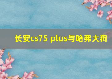 长安cs75 plus与哈弗大狗